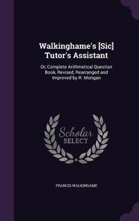 Produktbild: Walkinghame's [Sic] Tutor's Assistant: Or, Complete Arithmetical Question Book, Revised, Rearranged and Improved by R. Mongan