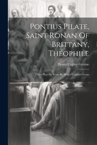 Produktbild: Pontius Pilate, Saint Ronan Of Brittany, Th&eacute;ophile; Three Plays In Verse By Henry Copley Greene