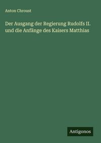 Produktbild: Der Ausgang der Regierung Rudolfs II. und die Anf&auml;nge des Kaisers Matthias