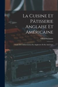 Produktbild: La Cuisine Et P&acirc;tisserie Anglaise Et Am&eacute;ricaine: Trait&eacute; De L'alimentation En Angleterre Et En Am&eacute;rique