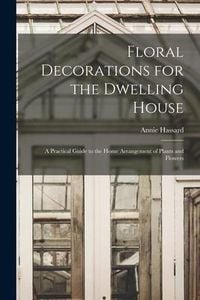 Produktbild: Floral Decorations for the Dwelling House: A Practical Guide to the Home Arrangement of Plants and Flowers