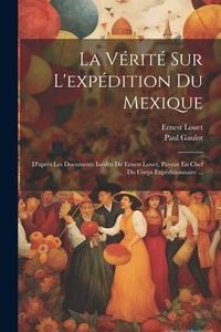 Produktbild: La V&eacute;rit&eacute; Sur L'exp&eacute;dition Du Mexique: D'apr&egrave;s Les Documents In&eacute;dits De Ernest Louet, Payeur En Chef Du Corps Exp&eacute;ditionnaire ...