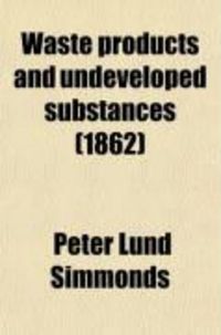 Produktbild: Waste Products and Undeveloped Substances; Or, Hints for Enterprise in Neglected Fields