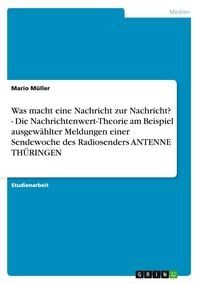 Produktbild: Was macht eine Nachricht zur Nachricht? - Die Nachrichtenwert-Theorie am Beispiel ausgew&auml;hlter Meldungen einer Sendewoche des Radiosenders ANTENNE TH&Uuml;RINGEN