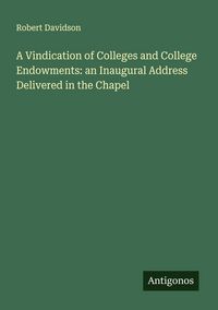 Produktbild: A Vindication of Colleges and College Endowments: an Inaugural Address Delivered in the Chapel