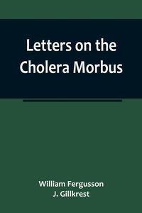 Produktbild: Letters on the Cholera Morbus.; Containing ample evidence that this disease, under whatever name known, cannot be transmitted from the persons of thos