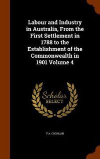 Produktbild: Labour and Industry in Australia, From the First Settlement in 1788 to the Establishment of the Commonwealth in 1901 Volume 4