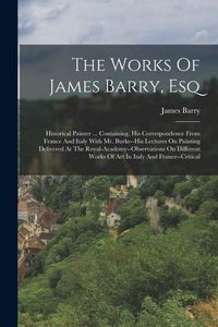 Produktbild: The Works Of James Barry, Esq: Historical Painter ... Containing, His Correspondence From France And Italy With Mr. Burke--his Lectures On Painting D
