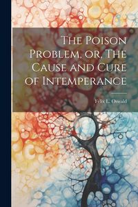 Produktbild: The Poison Problem, or, The Cause and Cure of Intemperance