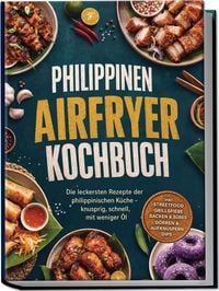 Produktbild: Philippinen Airfryer Kochbuch: Die leckersten Rezepte der philippinischen K&uuml;che &ndash; knusprig, schnell, mit weniger &Ouml;l &ndash; inkl. Streetfood, Grillspie&szlig;e, Backen & S&uuml;&szlig;es, D&ouml;rren & Aufknuspern, Dips