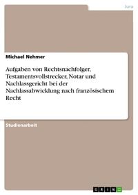 Produktbild: Aufgaben von Rechtsnachfolger, Testamentsvollstrecker, Notar und Nachlassgericht bei der Nachlassabwicklung nach franz&ouml;sischem Recht