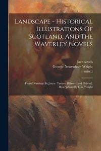 Produktbild: Landscape - Historical Illustrations Of Scotland, And The Waverley Novels: From Drawings By J.m.w. Turner, Balmer [and Others]. Descriptions By G.n. W