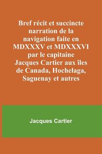 Produktbild: Bref r&eacute;cit et succincte narration de la navigation faite en MDXXXV et MDXXXVI par le capitaine Jacques Cartier aux &icirc;les de Canada, Hochelaga, Saguenay et autres