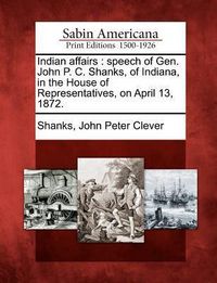 Produktbild: Indian Affairs: Speech of Gen. John P. C. Shanks, of Indiana, in the House of Representatives, on April 13, 1872.