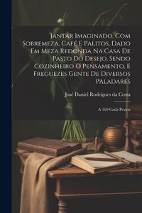 Produktbild: Jantar imaginado, com sobremeza, caf&eacute; e palitos, dado em meza redonda na casa de pasto do Desejo, sendo cozinheiro o Pensamento, e freguezes Gente de