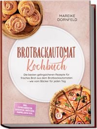 Produktbild: Brotbackautomat Kochbuch: Die besten gelingsicheren Rezepte f&uuml;r frisches Brot aus dem Brotbackautomaten &ndash; wie vom B&auml;cker f&uuml;r jeden Tag &ndash; inkl. Expressbroten, Sauerteig, Br&ouml;tchen, Marmeladen uvm.