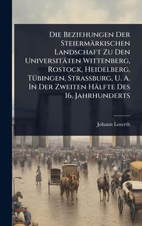 Produktbild: Die Beziehungen Der Steierm&auml;rkischen Landschaft Zu Den Universit&auml;ten Wittenberg, Rostock, Heidelberg, T&Atilde;1/4bingen, Strassburg, U. A. In Der Zweiten H&auml;lfte Des 16. Jahrhunderts