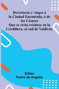 Produktbild: Derroteros Y Viages La Ciudad Encantada, De Los C sares; Que Se Creia Existiese En La Cordillera, Al Sud De Valdivia.