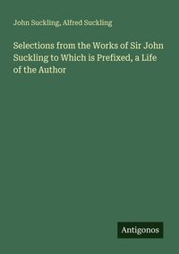 Produktbild: Selections from the Works of Sir John Suckling to Which is Prefixed, a Life of the Author