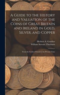 Produktbild: A Guide to the History and Valuation of the Coins of Great Britain and Ireland in Gold, Silver, and Copper: From the Earliest Period to the Present Ti