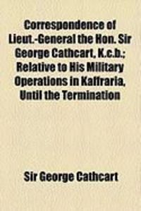 Produktbild: Correspondence of Lieut.-General the Hon. Sir George Cathcart, K.C.B.; Relative to His Military Operations in Kaffraria, Until the Termination