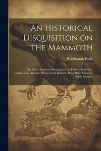 Produktbild: An Historical Disquisition on the Mammoth: Or, Great American Incognitum, an Extinct, Immense, Carnivorous Animal, Whose Fossil Remains Have Been Foun