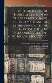 Produktbild: The History of the House of Seytoun to the Year Mdlix, By Sir Richard Maitland, of Lethington. With the Continuation, by Alexander Viscount Kingston,