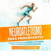 Produktbild: Neuroatletismo para Principiantes: Mejora la Fuerza, la Coordinaci&oacute;n y la Condici&oacute;n F&iacute;sica con Entrenamiento Neurocentrado &ndash; Incluyendo un Plan de Acci&oacute;n de 10 Semanas y un Programa de Calentamiento para el Entrenamiento Neuroatl&eacute;tico