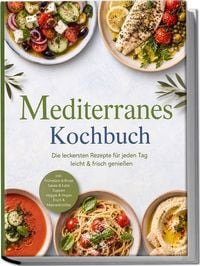 Produktbild: Mediterranes Kochbuch: Die leckersten Rezepte f&uuml;r jeden Tag &ndash; leicht & frisch genie&szlig;en &ndash; inkl. Fr&uuml;hst&uuml;ck & Brote, Salate & kalte Suppen, Veggie & Vegan, Fisch & Meeresfr&uuml;chte