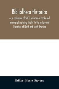 Produktbild: Bibliotheca historica; or, A catalogue of 5000 volumes of books and manuscripts relating chiefly to the history and literature of North and South America, among which is included the larger proportion of the extraordinary library of the late Henry Stevens