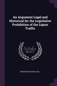 Produktbild: An Argument Legal and Historical for the Legislative Prohibition of the Liquor Traffic