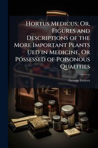 Produktbild: Hortus Medicus; Or, Figures and Descriptions of the More Important Plants Ued in Medicine, Or Possessed of Poisonous Qualities