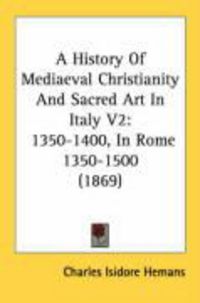 Produktbild: A History of Mediaeval Christianity and Sacred Art in Italy V2: 1350-1400, in Rome 1350-1500 (1869)