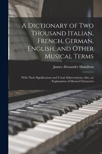 Produktbild: A Dictionary of Two Thousand Italian, French, German, English, and Other Musical Terms: With Their Significations and Usual Abbreviations; Also, an Ex