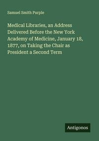 Produktbild: Medical Libraries, an Address Delivered Before the New York Academy of Medicine, January 18, 1877, on Taking the Chair as President a Second Term