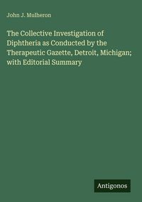 Produktbild: The Collective Investigation of Diphtheria as Conducted by the Therapeutic Gazette, Detroit, Michigan; with Editorial Summary