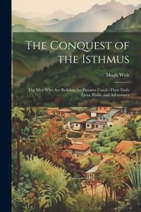 Produktbild: The Conquest of the Isthmus: The Men Who Are Building the Panama Canal--Their Daily Lives, Perils, and Adventures