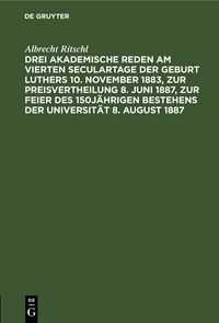 Produktbild: Drei akademische Reden am vierten Seculartage der Geburt Luthers 10. November 1883, zur Preisvertheilung 8. Juni 1887, zur Feier des 150j&auml;hrigen Bestehens der Universit&auml;t 8. August 1887