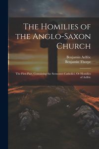 Produktbild: The Homilies of the Anglo-Saxon Church: The First Part, Containing the Sermones Catholici, Or Homilies of Aelfric