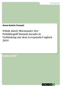 Produktbild: Politik durch Miteinander. Der Politikbegriff Hannah Arendts in Verbindung mit dem Loveparade-Ungl&uuml;ck 2010