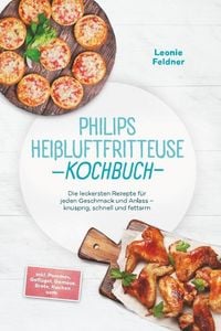 Produktbild: Philips Hei&szlig;luftfritteuse Kochbuch: Die leckersten Rezepte f&uuml;r jeden Geschmack und Anlass - knusprig, schnell und fettarm - inkl. Pommes, Gefl&uuml;gel, Ge