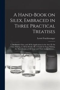 Produktbild: A Hand-book on Silex, Embraced in Three Practical Treatises: I. On Soluble Glass, and All Its Applications in the Arts. II. On Glass Making, in All It