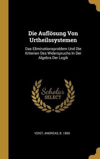 Produktbild: Die Aufl&ouml;sung Von Urtheilssystemen: Das Eliminationsproblem Und Die Kriterien Des Widerspruchs in Der Algebra Der Logik