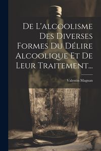 Produktbild: De L'alcoolisme Des Diverses Formes Du D&eacute;lire Alcoolique Et De Leur Traitement...