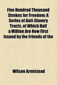 Produktbild: Five Hundred Thousand Strokes for Freedom; A Series of Anti-Slavery Tracts, of Which Half a Million Are Now First Issued by the Friends of the