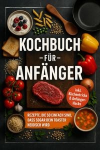 Produktbild: Kochbuch f&uuml;r Anf&auml;nger: Rezepte, die so einfach sind, dass sogar dein Toaster neidisch wird - inkl. K&uuml;chentricks & Anf&auml;nger-Hacks