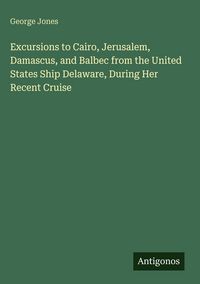 Produktbild: Excursions to Cairo, Jerusalem, Damascus, and Balbec from the United States Ship Delaware, During Her Recent Cruise