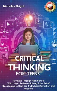 Produktbild: Critical Thinking for Teens: Navigate Through High School With Logic, Problem-Solving & the Art of Questioning to Spot the Truth, Misinformation and W