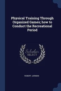 Produktbild: Physical Training Through Organized Games; how to Conduct the Recreational Period