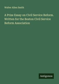 Produktbild: A Prize Essay on Civil Service Reform. Written for the Boston Civil Service Reform Association